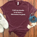 I Left My Doodle to Be Here This Better Be Good Shirt